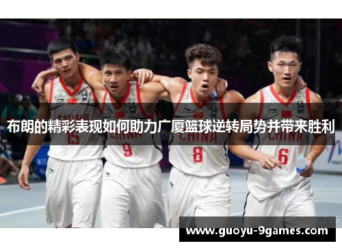 布朗的精彩表现如何助力广厦篮球逆转局势并带来胜利 布朗的精彩表现如何助力广厦篮球逆转局势并带来胜利