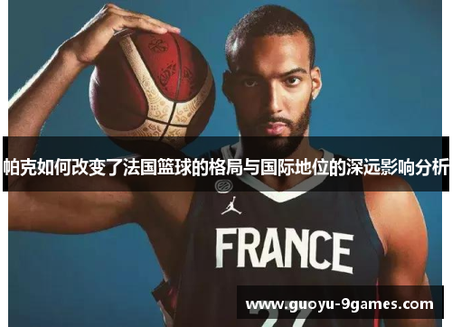 帕克如何改变了法国篮球的格局与国际地位的深远影响分析