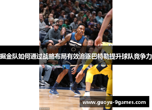 掘金队如何通过战略布局有效追逐巴特勒提升球队竞争力 掘金队如何通过战略布局有效追逐巴特勒提升球队竞争力