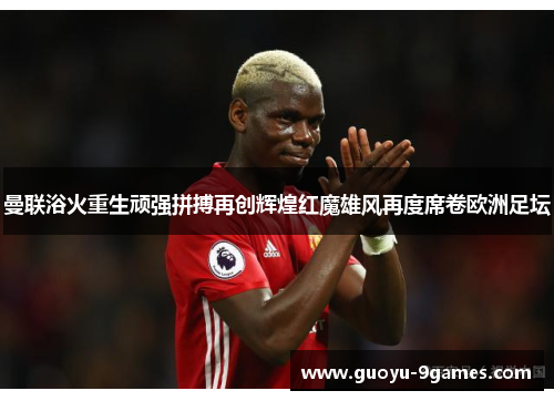 曼联浴火重生顽强拼搏再创辉煌红魔雄风再度席卷欧洲足坛