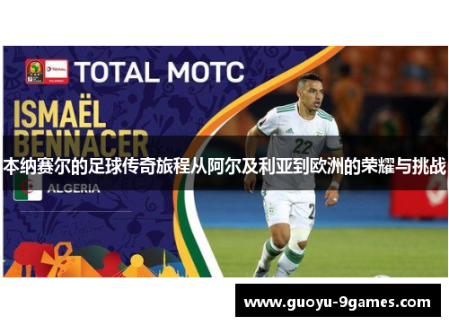 本纳赛尔的足球传奇旅程从阿尔及利亚到欧洲的荣耀与挑战