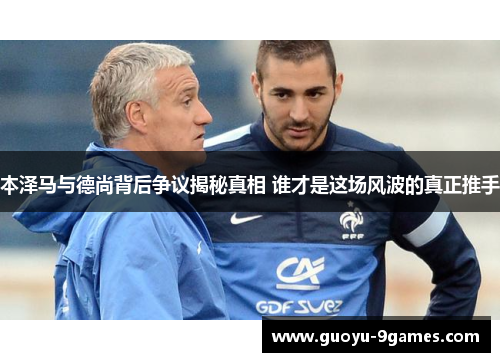 本泽马与德尚背后争议揭秘真相 谁才是这场风波的真正推手