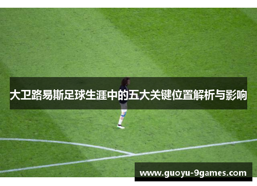 大卫路易斯足球生涯中的五大关键位置解析与影响 大卫路易斯足球生涯中的五大关键位置解析与影响
