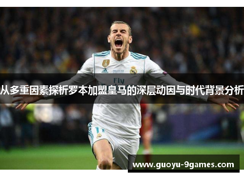 从多重因素探析罗本加盟皇马的深层动因与时代背景分析 从多重因素探析罗本加盟皇马的深层动因与时代背景分析