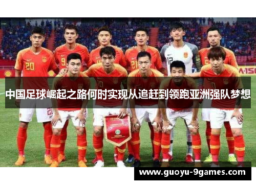 中国足球崛起之路何时实现从追赶到领跑亚洲强队梦想 中国足球崛起之路何时实现从追赶到领跑亚洲强队梦想