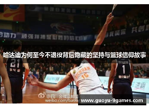 哈达迪为何至今不退役背后隐藏的坚持与篮球信仰故事