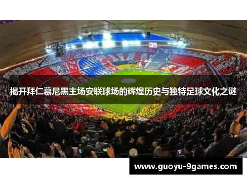 揭开拜仁慕尼黑主场安联球场的辉煌历史与独特足球文化之谜 揭开拜仁慕尼黑主场安联球场的辉煌历史与独特足球文化之谜