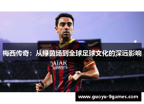 梅西传奇:从绿茵场到全球足球文化的深远影响 梅西传奇:从绿茵场到全球足球文化的深远影响