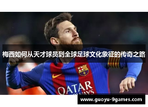 梅西如何从天才球员到全球足球文化象征的传奇之路 梅西如何从天才球员到全球足球文化象征的传奇之路