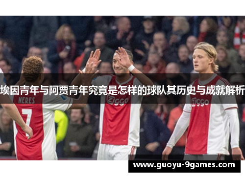 埃因青年与阿贾青年究竟是怎样的球队其历史与成就解析