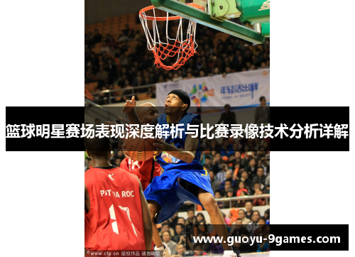 篮球明星赛场表现深度解析与比赛录像技术分析详解 篮球明星赛场表现深度解析与比赛录像技术分析详解
