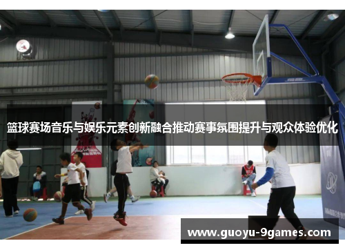 篮球赛场音乐与娱乐元素创新融合推动赛事氛围提升与观众体验优化 篮球赛场音乐与娱乐元素创新融合推动赛事氛围提升与观众体验优化
