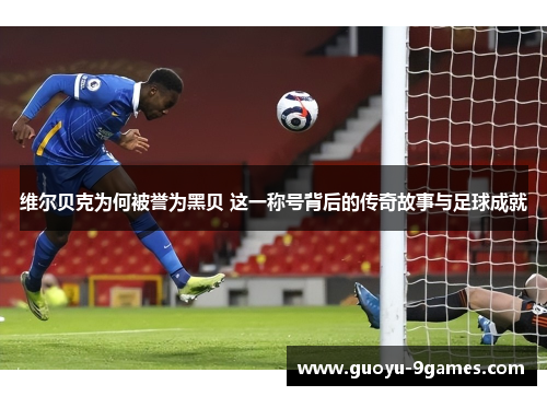维尔贝克为何被誉为黑贝 这一称号背后的传奇故事与足球成就 维尔贝克为何被誉为黑贝 这一称号背后的传奇故事与足球成就