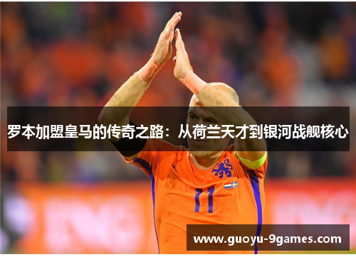 罗本加盟皇马的传奇之路:从荷兰天才到银河战舰核心 罗本加盟皇马的传奇之路:从荷兰天才到银河战舰核心