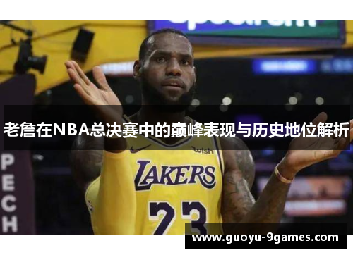 老詹在NBA总决赛中的巅峰表现与历史地位解析 老詹在NBA总决赛中的巅峰表现与历史地位解析