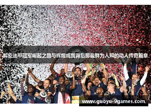 解密法甲冠军崛起之路与辉煌成就背后那些鲜为人知的动人传奇篇章 解密法甲冠军崛起之路与辉煌成就背后那些鲜为人知的动人传奇篇章