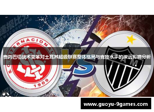 费内巴切战术变革对土耳其超级联赛整体格局与竞技水平的深远影响分析 费内巴切战术变革对土耳其超级联赛整体格局与竞技水平的深远影响分析