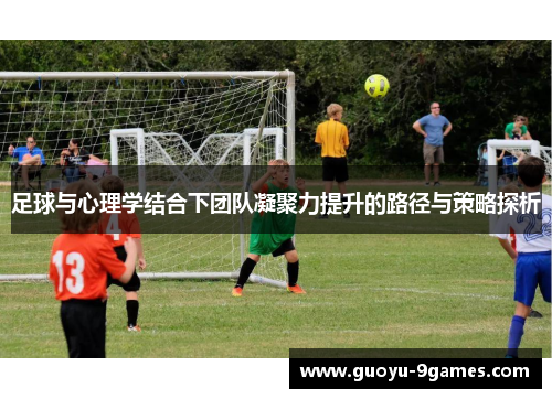 足球与心理学结合下团队凝聚力提升的路径与策略探析 足球与心理学结合下团队凝聚力提升的路径与策略探析