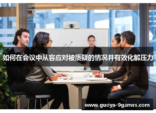 如何在会议中从容应对被质疑的情况并有效化解压力