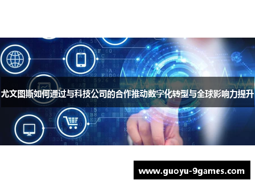 尤文图斯如何通过与科技公司的合作推动数字化转型与全球影响力提升