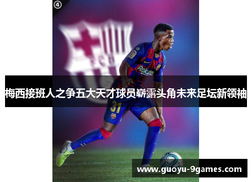 梅西接班人之争五大天才球员崭露头角未来足坛新领袖