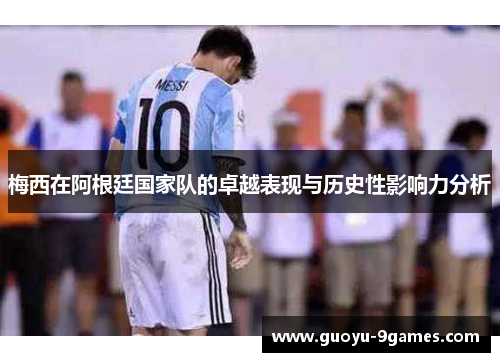 梅西在阿根廷国家队的卓越表现与历史性影响力分析