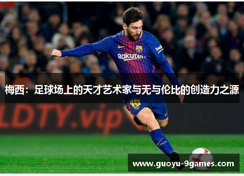 梅西:足球场上的天才艺术家与无与伦比的创造力之源 梅西:足球场上的天才艺术家与无与伦比的创造力之源