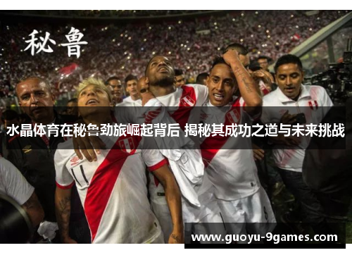 水晶体育在秘鲁劲旅崛起背后 揭秘其成功之道与未来挑战