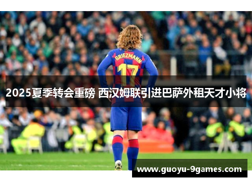 2025夏季转会重磅 西汉姆联引进巴萨外租天才小将