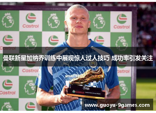 曼联新星加纳乔训练中展现惊人过人技巧 成功率引发关注