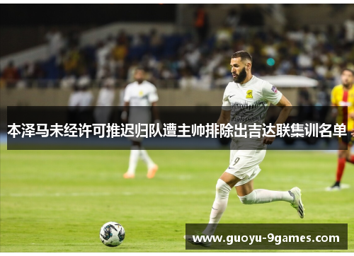 本泽马未经许可推迟归队遭主帅排除出吉达联集训名单 本泽马未经许可推迟归队遭主帅排除出吉达联集训名单