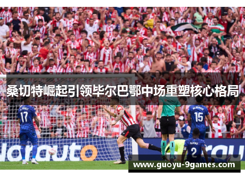 桑切特崛起引领毕尔巴鄂中场重塑核心格局 桑切特崛起引领毕尔巴鄂中场重塑核心格局