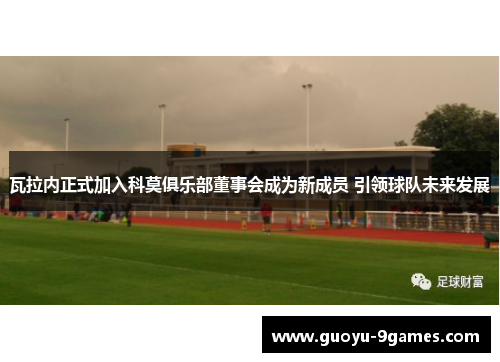 瓦拉内正式加入科莫俱乐部董事会成为新成员 引领球队未来发展 瓦拉内正式加入科莫俱乐部董事会成为新成员 引领球队未来发展