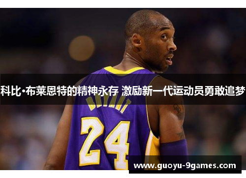 科比·布莱恩特的精神永存 激励新一代运动员勇敢追梦 科比·布莱恩特的精神永存 激励新一代运动员勇敢追梦