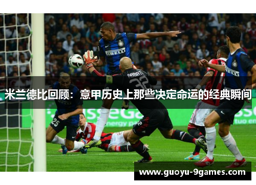 米兰德比回顾:意甲历史上那些决定命运的经典瞬间 米兰德比回顾:意甲历史上那些决定命运的经典瞬间