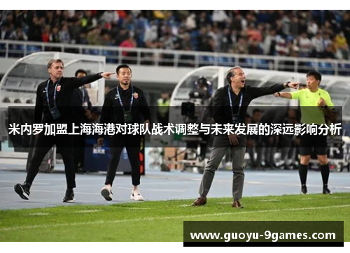 米内罗加盟上海海港对球队战术调整与未来发展的深远影响分析 米内罗加盟上海海港对球队战术调整与未来发展的深远影响分析