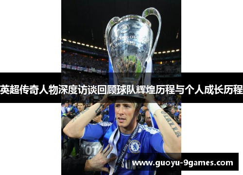 英超传奇人物深度访谈回顾球队辉煌历程与个人成长历程