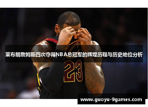 莱布朗詹姆斯四次夺得NBA总冠军的辉煌历程与历史地位分析