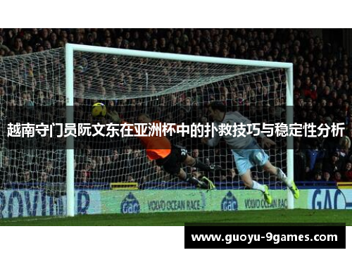 越南守门员阮文东在亚洲杯中的扑救技巧与稳定性分析 越南守门员阮文东在亚洲杯中的扑救技巧与稳定性分析