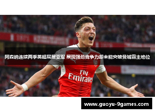 阿森纳连续两季英超屈居亚军 展现强劲竞争力却未能突破曼城霸主地位
