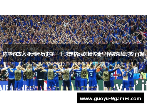 陈肇钧攻入亚洲杯历史第一千球定格绿茵场传奇里程碑荣耀时刻再现