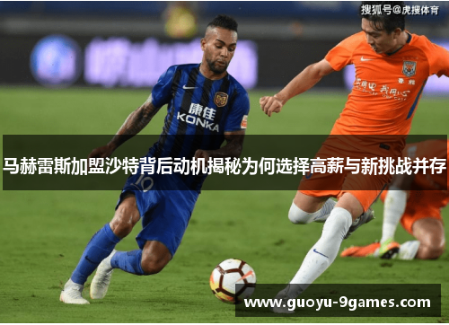 马赫雷斯加盟沙特背后动机揭秘为何选择高薪与新挑战并存 马赫雷斯加盟沙特背后动机揭秘为何选择高薪与新挑战并存