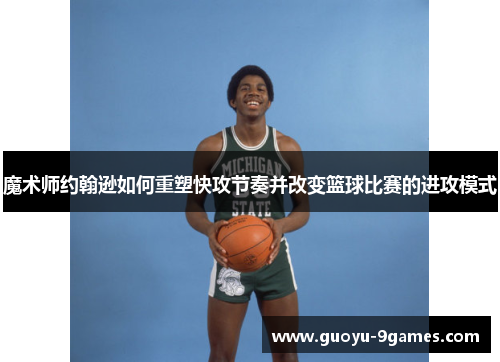 魔术师约翰逊如何重塑快攻节奏并改变篮球比赛的进攻模式
