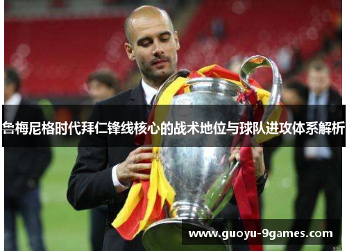 鲁梅尼格时代拜仁锋线核心的战术地位与球队进攻体系解析