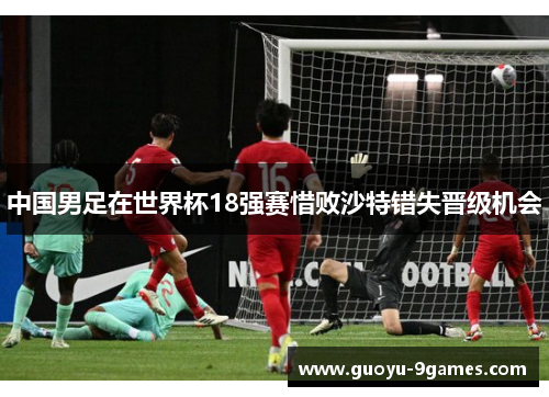 中国男足在世界杯18强赛惜败沙特错失晋级机会