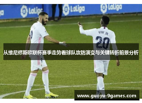 从维尼修斯欧联杯赛季走势看球队攻防演变与关键转折前景分析 从维尼修斯欧联杯赛季走势看球队攻防演变与关键转折前景分析
